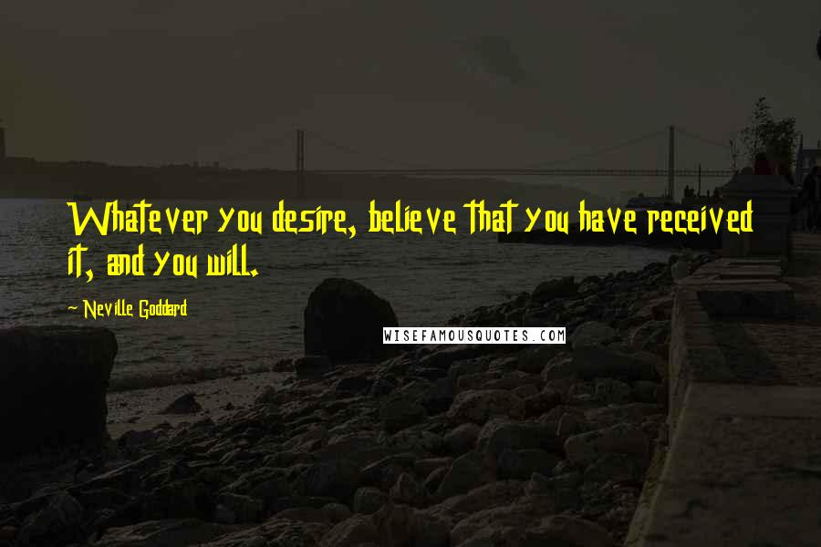 Neville Goddard Quotes: Whatever you desire, believe that you have received it, and you will.