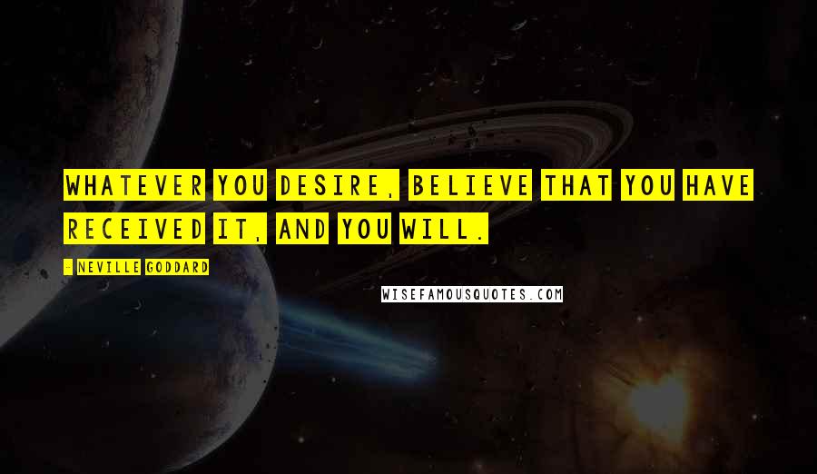 Neville Goddard Quotes: Whatever you desire, believe that you have received it, and you will.