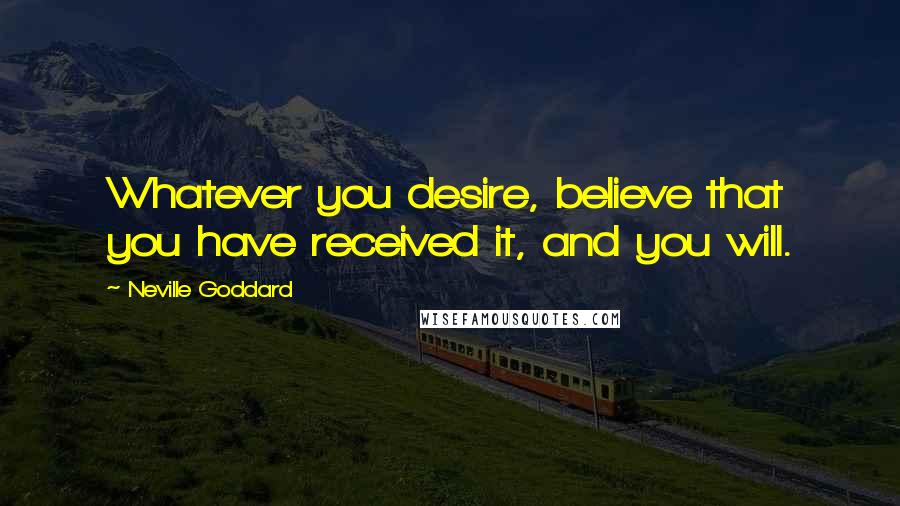 Neville Goddard Quotes: Whatever you desire, believe that you have received it, and you will.