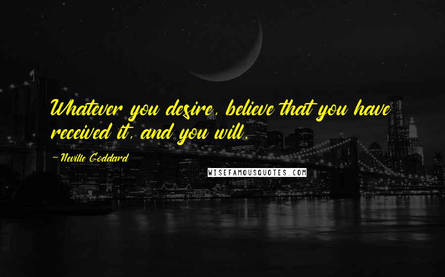 Neville Goddard Quotes: Whatever you desire, believe that you have received it, and you will.