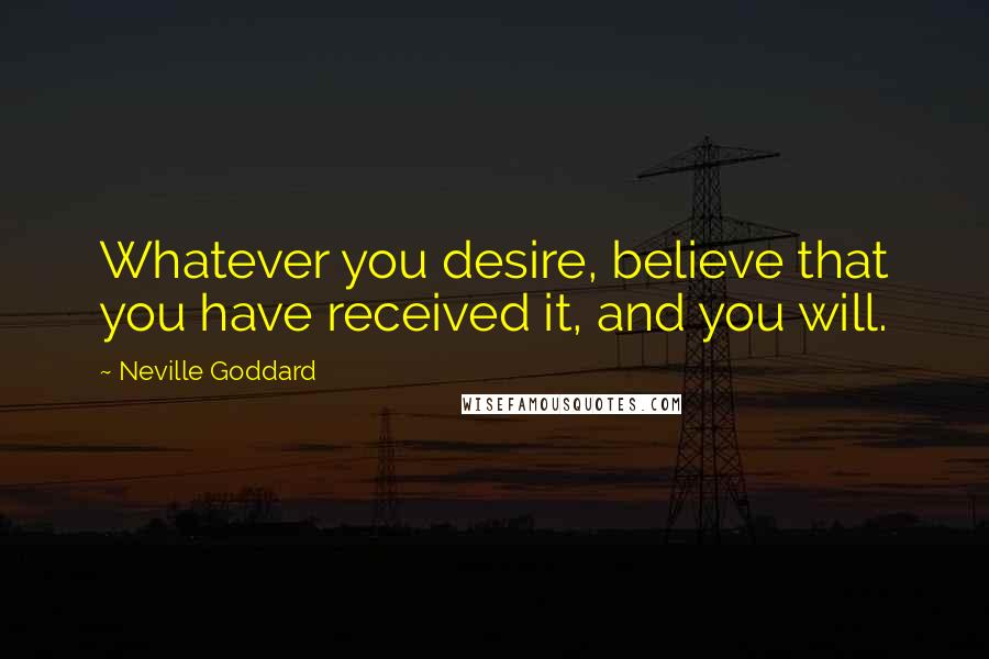 Neville Goddard Quotes: Whatever you desire, believe that you have received it, and you will.