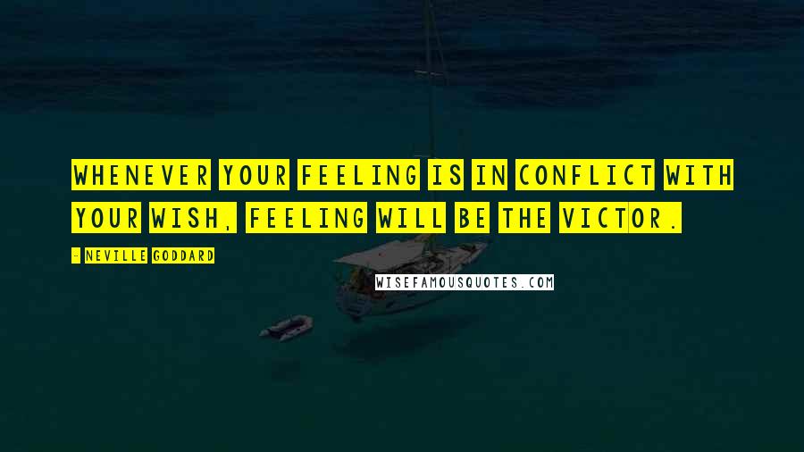 Neville Goddard Quotes: Whenever your feeling is in conflict with your wish, feeling will be the victor.