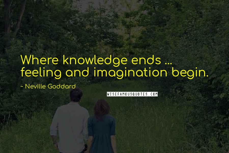 Neville Goddard Quotes: Where knowledge ends ... feeling and imagination begin.