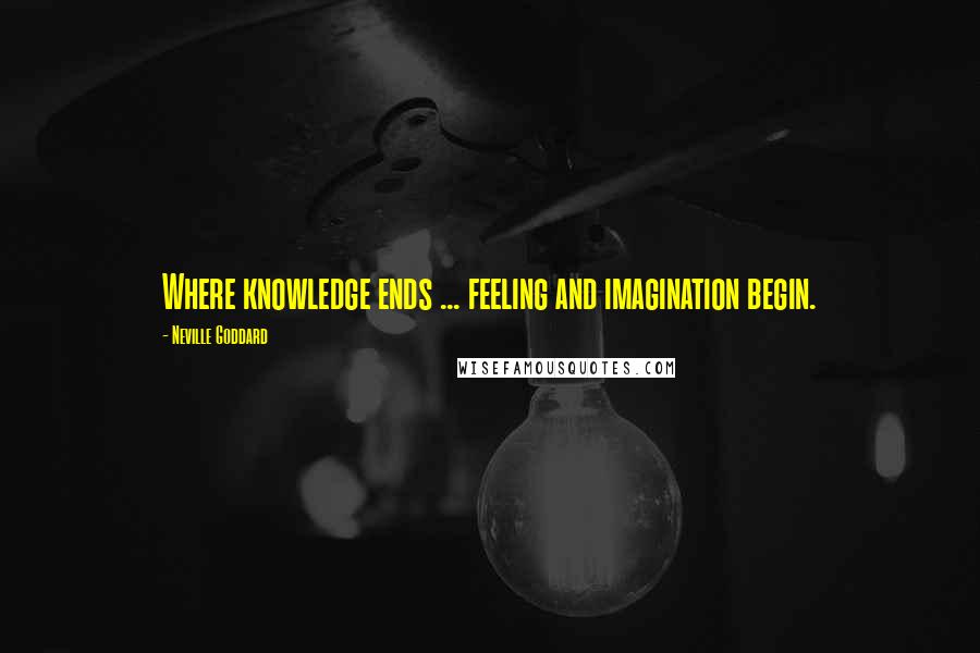 Neville Goddard Quotes: Where knowledge ends ... feeling and imagination begin.