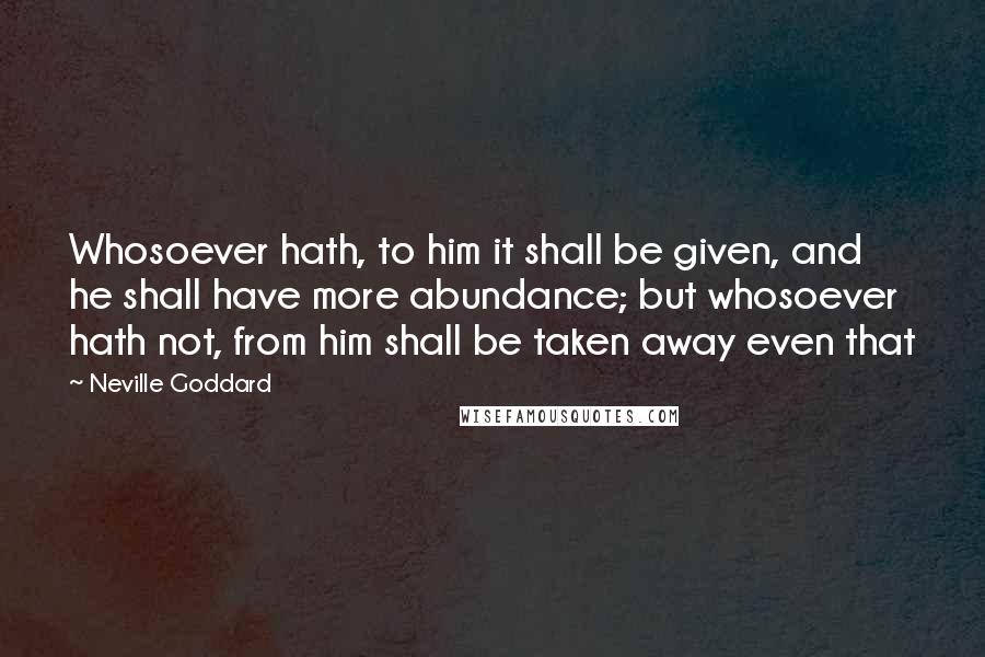 Neville Goddard Quotes: Whosoever hath, to him it shall be given, and he shall have more abundance; but whosoever hath not, from him shall be taken away even that