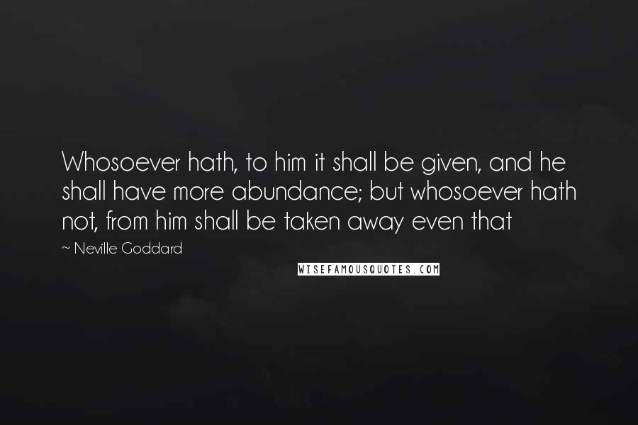 Neville Goddard Quotes: Whosoever hath, to him it shall be given, and he shall have more abundance; but whosoever hath not, from him shall be taken away even that