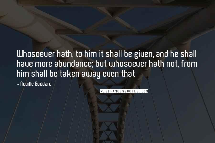 Neville Goddard Quotes: Whosoever hath, to him it shall be given, and he shall have more abundance; but whosoever hath not, from him shall be taken away even that