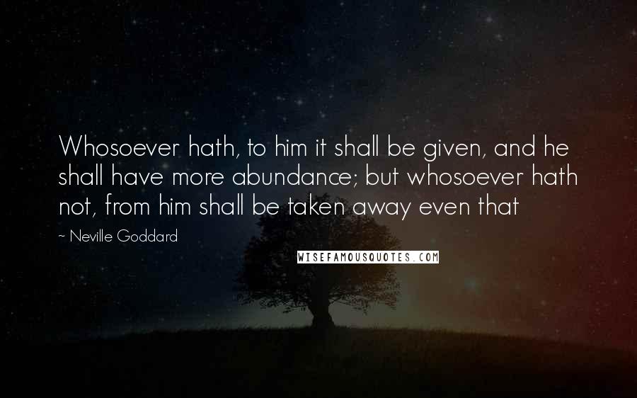 Neville Goddard Quotes: Whosoever hath, to him it shall be given, and he shall have more abundance; but whosoever hath not, from him shall be taken away even that