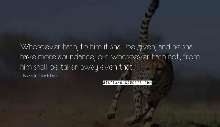 Neville Goddard Quotes: Whosoever hath, to him it shall be given, and he shall have more abundance; but whosoever hath not, from him shall be taken away even that