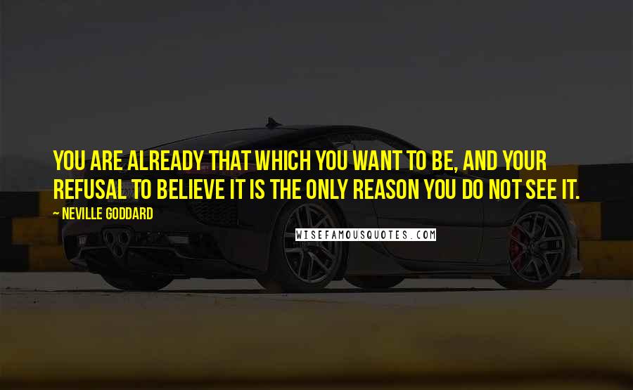 Neville Goddard Quotes: You are already that which you want to be, and your refusal to believe it is the only reason you do not see it.