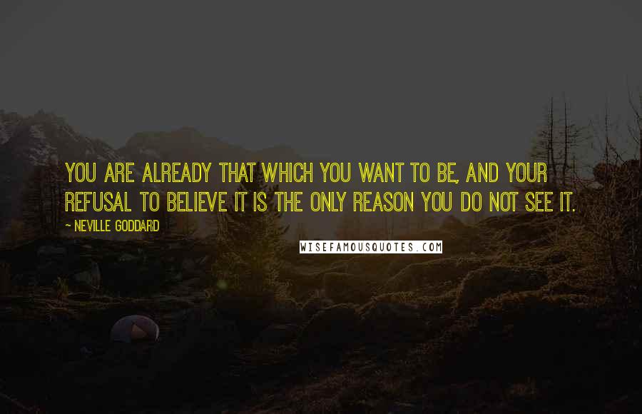 Neville Goddard Quotes: You are already that which you want to be, and your refusal to believe it is the only reason you do not see it.