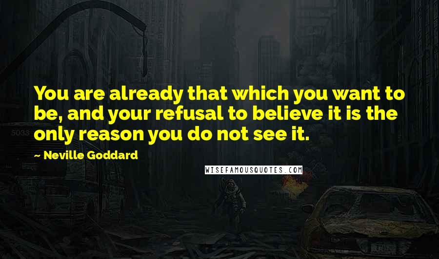 Neville Goddard Quotes: You are already that which you want to be, and your refusal to believe it is the only reason you do not see it.