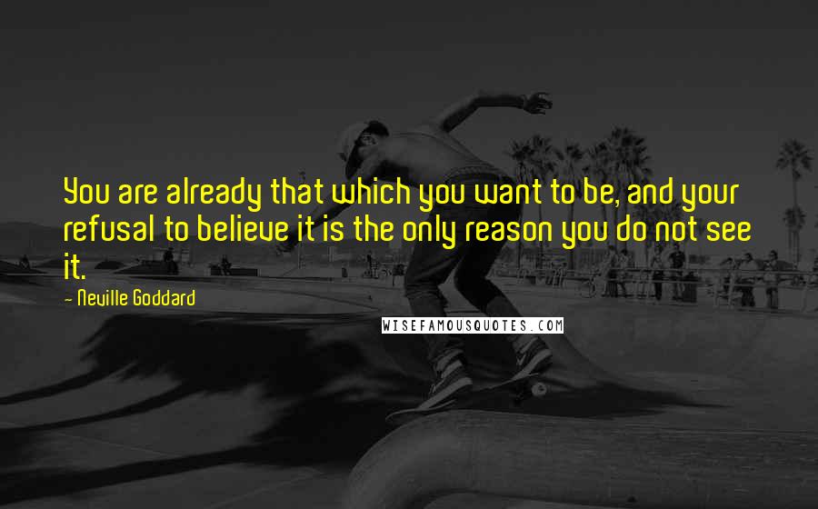 Neville Goddard Quotes: You are already that which you want to be, and your refusal to believe it is the only reason you do not see it.