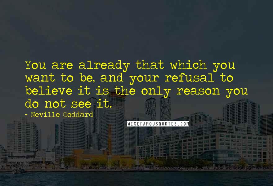 Neville Goddard Quotes: You are already that which you want to be, and your refusal to believe it is the only reason you do not see it.