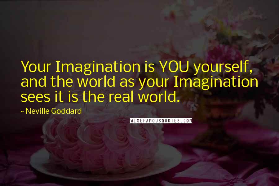 Neville Goddard Quotes: Your Imagination is YOU yourself, and the world as your Imagination sees it is the real world.