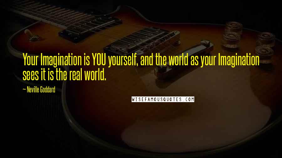 Neville Goddard Quotes: Your Imagination is YOU yourself, and the world as your Imagination sees it is the real world.