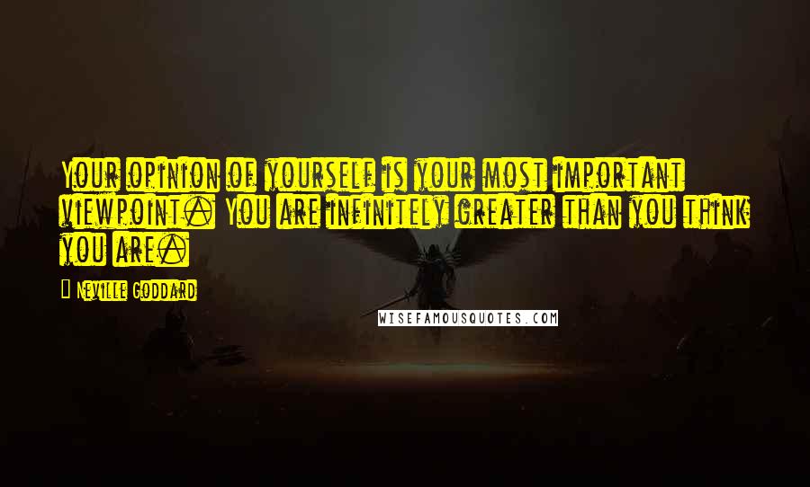 Neville Goddard Quotes: Your opinion of yourself is your most important viewpoint. You are infinitely greater than you think you are.