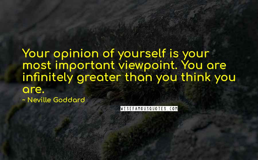 Neville Goddard Quotes: Your opinion of yourself is your most important viewpoint. You are infinitely greater than you think you are.