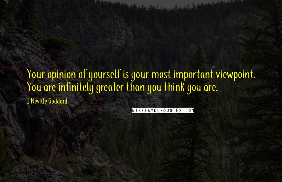 Neville Goddard Quotes: Your opinion of yourself is your most important viewpoint. You are infinitely greater than you think you are.