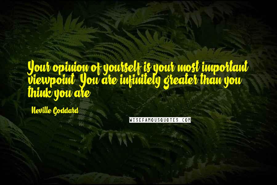 Neville Goddard Quotes: Your opinion of yourself is your most important viewpoint. You are infinitely greater than you think you are.