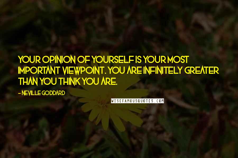 Neville Goddard Quotes: Your opinion of yourself is your most important viewpoint. You are infinitely greater than you think you are.