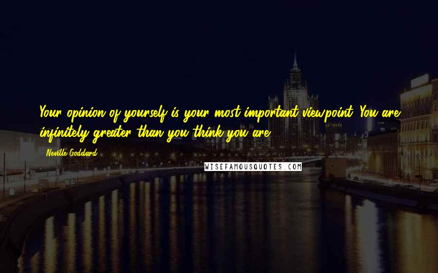 Neville Goddard Quotes: Your opinion of yourself is your most important viewpoint. You are infinitely greater than you think you are.