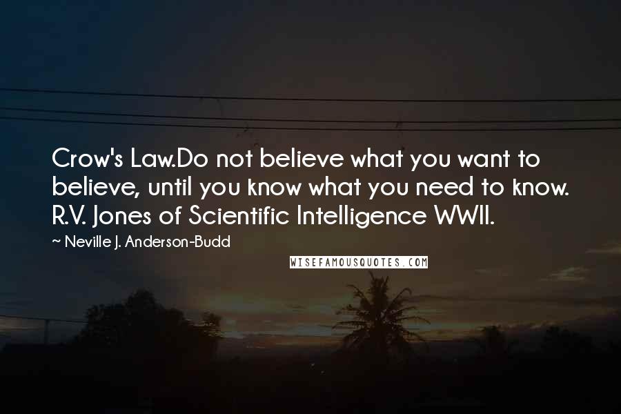 Neville J. Anderson-Budd Quotes: Crow's Law.Do not believe what you want to believe, until you know what you need to know. R.V. Jones of Scientific Intelligence WWII.