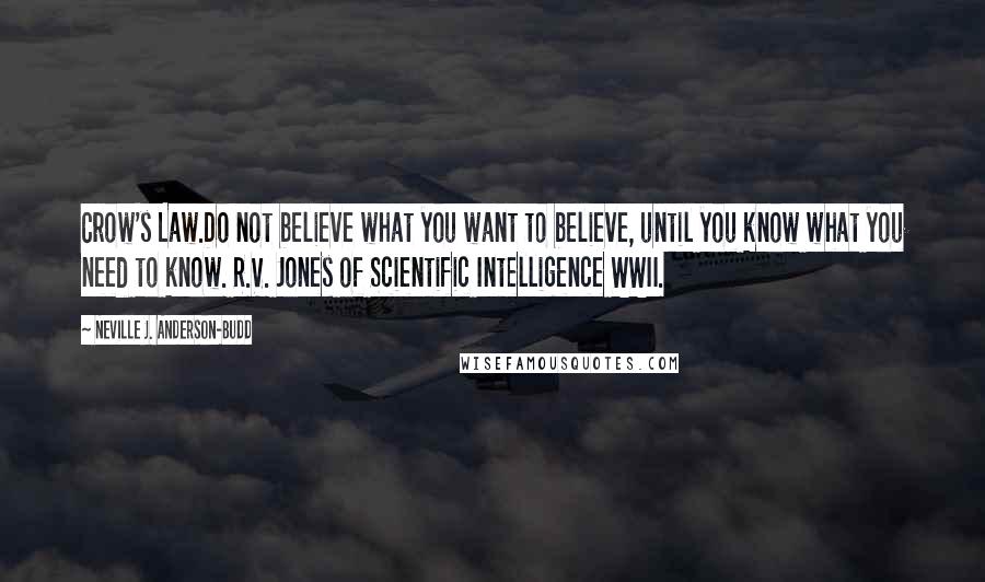 Neville J. Anderson-Budd Quotes: Crow's Law.Do not believe what you want to believe, until you know what you need to know. R.V. Jones of Scientific Intelligence WWII.