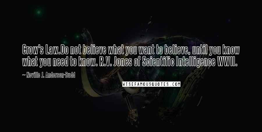 Neville J. Anderson-Budd Quotes: Crow's Law.Do not believe what you want to believe, until you know what you need to know. R.V. Jones of Scientific Intelligence WWII.