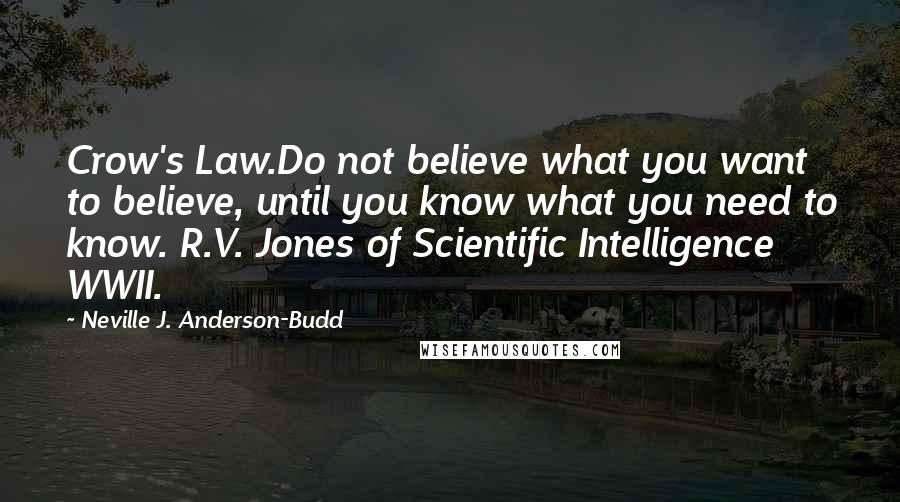 Neville J. Anderson-Budd Quotes: Crow's Law.Do not believe what you want to believe, until you know what you need to know. R.V. Jones of Scientific Intelligence WWII.