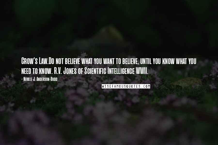 Neville J. Anderson-Budd Quotes: Crow's Law.Do not believe what you want to believe, until you know what you need to know. R.V. Jones of Scientific Intelligence WWII.