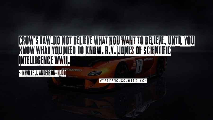 Neville J. Anderson-Budd Quotes: Crow's Law.Do not believe what you want to believe, until you know what you need to know. R.V. Jones of Scientific Intelligence WWII.