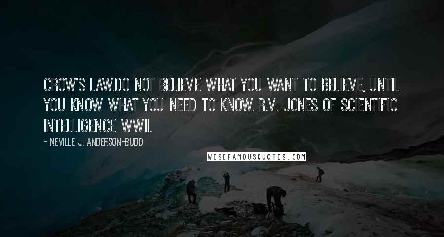 Neville J. Anderson-Budd Quotes: Crow's Law.Do not believe what you want to believe, until you know what you need to know. R.V. Jones of Scientific Intelligence WWII.