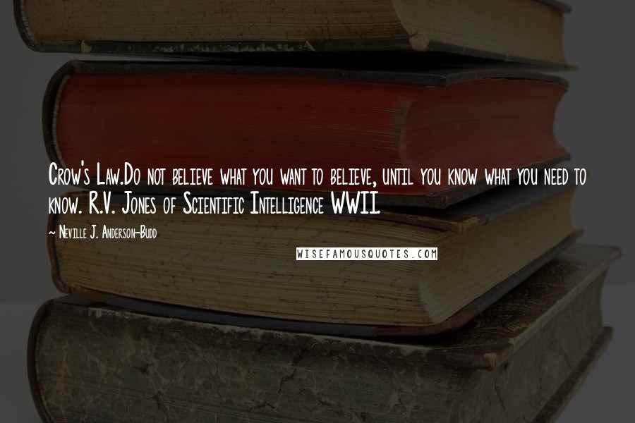 Neville J. Anderson-Budd Quotes: Crow's Law.Do not believe what you want to believe, until you know what you need to know. R.V. Jones of Scientific Intelligence WWII.