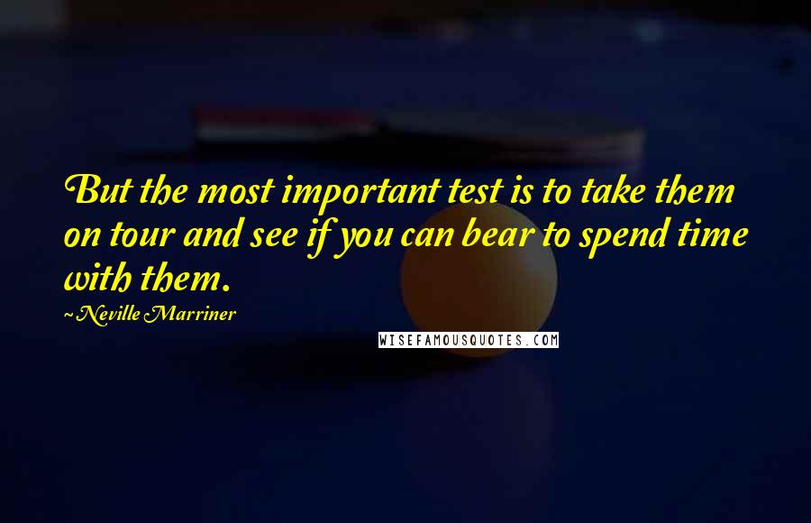 Neville Marriner Quotes: But the most important test is to take them on tour and see if you can bear to spend time with them.