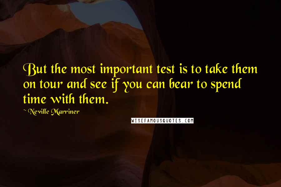 Neville Marriner Quotes: But the most important test is to take them on tour and see if you can bear to spend time with them.
