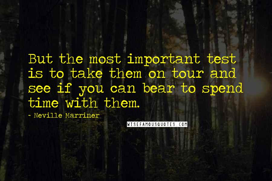 Neville Marriner Quotes: But the most important test is to take them on tour and see if you can bear to spend time with them.