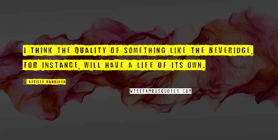 Neville Marriner Quotes: I think the quality of something like the Beveridge, for instance, will have a life of its own.