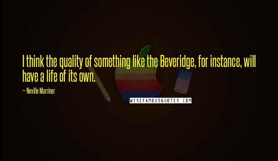 Neville Marriner Quotes: I think the quality of something like the Beveridge, for instance, will have a life of its own.