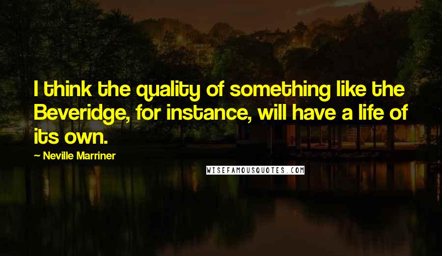 Neville Marriner Quotes: I think the quality of something like the Beveridge, for instance, will have a life of its own.