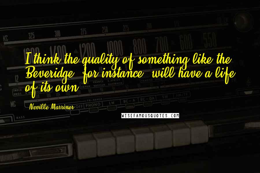 Neville Marriner Quotes: I think the quality of something like the Beveridge, for instance, will have a life of its own.