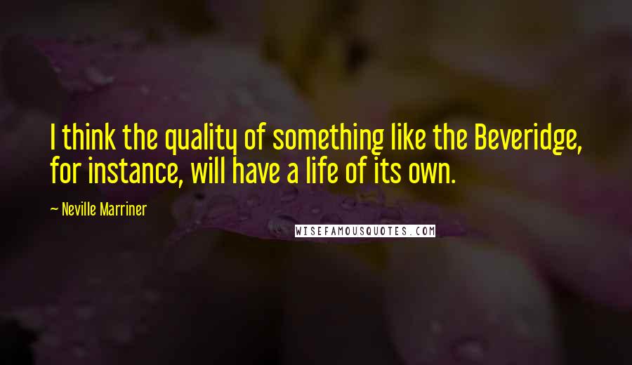 Neville Marriner Quotes: I think the quality of something like the Beveridge, for instance, will have a life of its own.