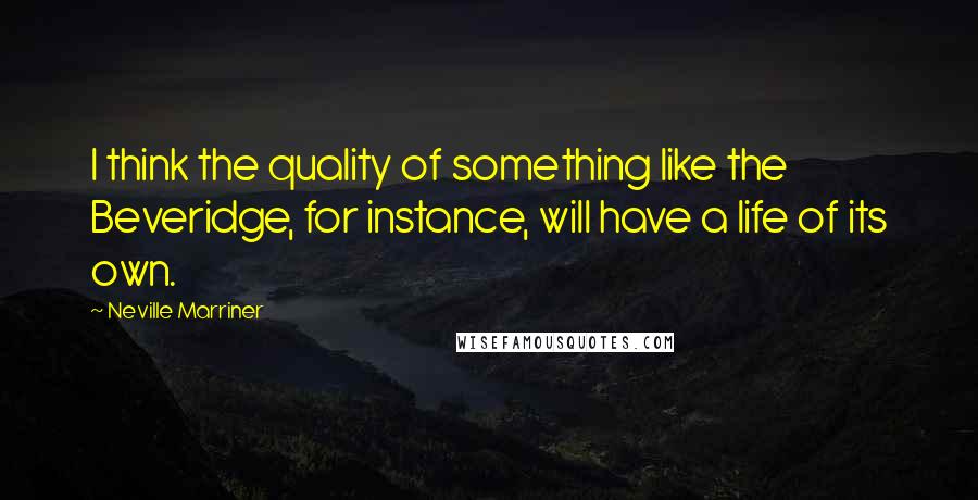 Neville Marriner Quotes: I think the quality of something like the Beveridge, for instance, will have a life of its own.