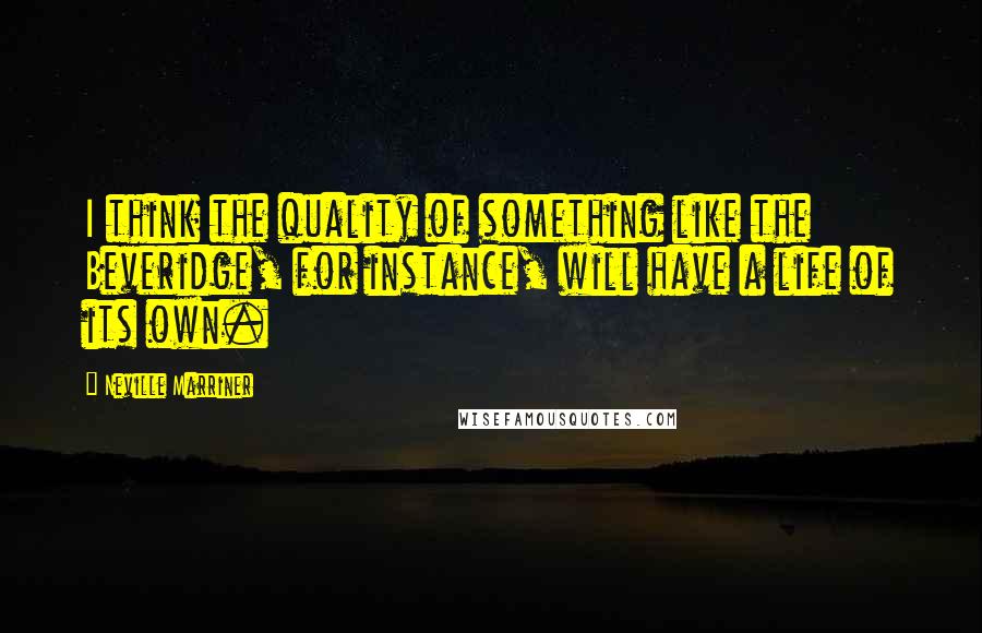 Neville Marriner Quotes: I think the quality of something like the Beveridge, for instance, will have a life of its own.