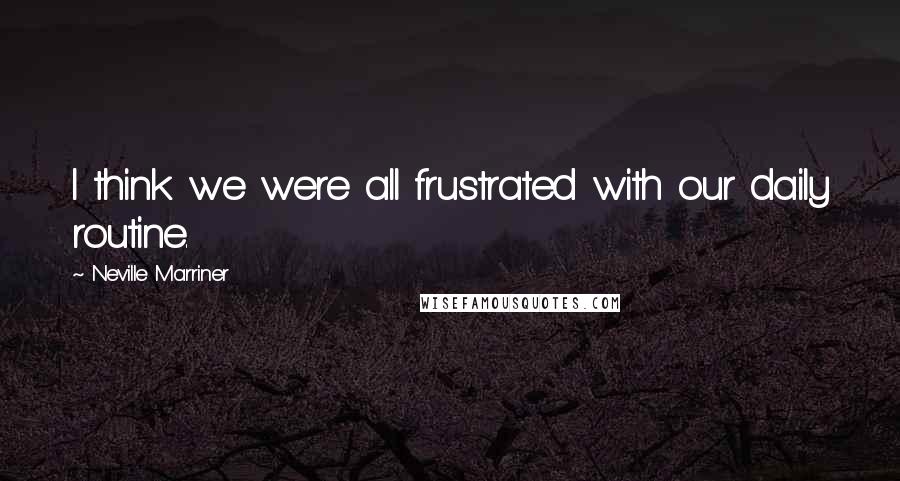 Neville Marriner Quotes: I think we were all frustrated with our daily routine.