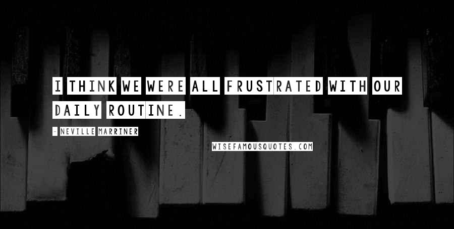 Neville Marriner Quotes: I think we were all frustrated with our daily routine.