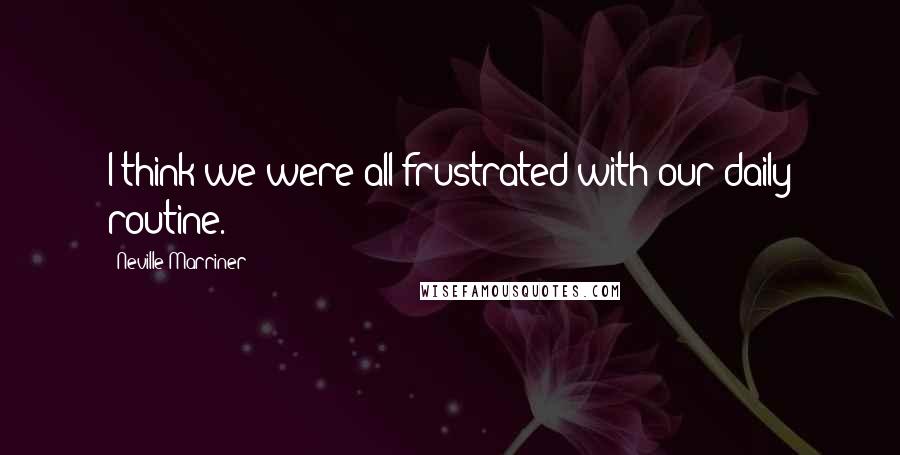 Neville Marriner Quotes: I think we were all frustrated with our daily routine.