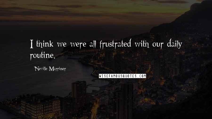 Neville Marriner Quotes: I think we were all frustrated with our daily routine.