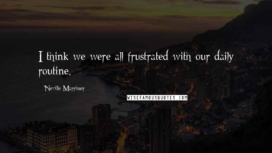 Neville Marriner Quotes: I think we were all frustrated with our daily routine.