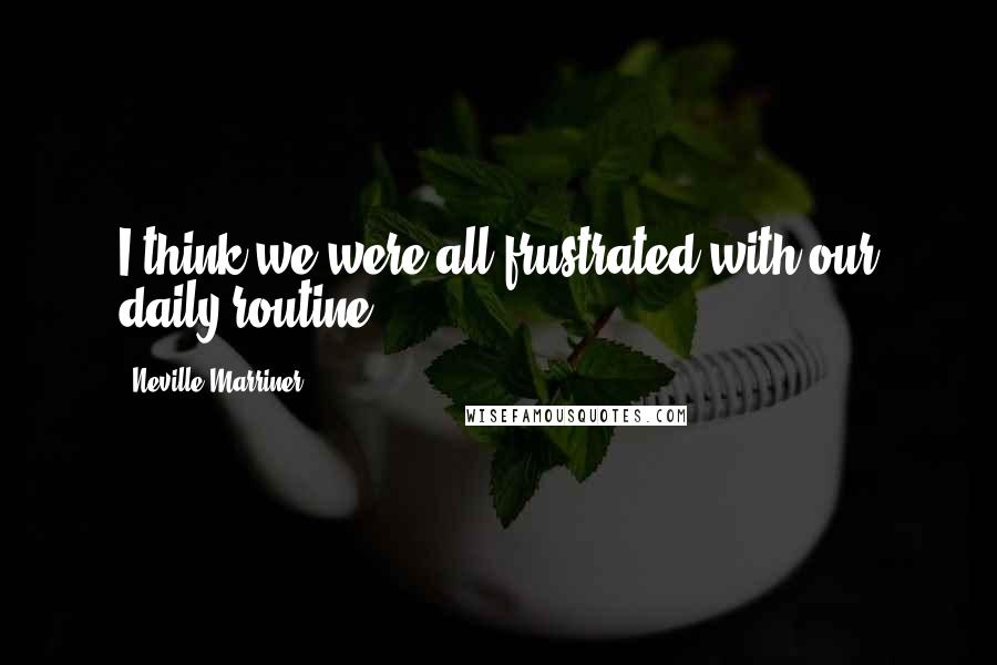 Neville Marriner Quotes: I think we were all frustrated with our daily routine.